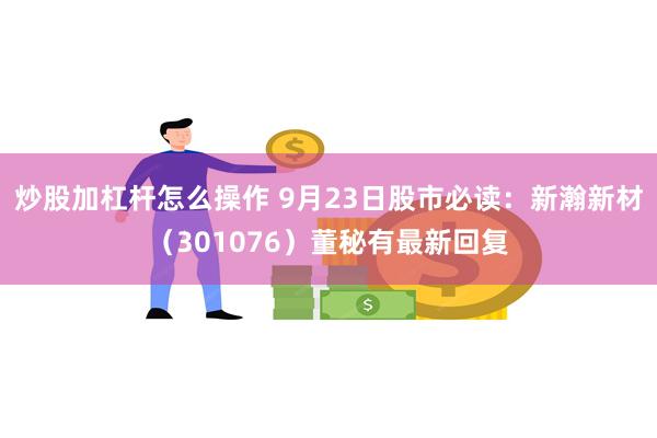 炒股加杠杆怎么操作 9月23日股市必读：新瀚新材（301076）董秘有最新回复