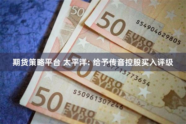 期货策略平台 太平洋: 给予传音控股买入评级