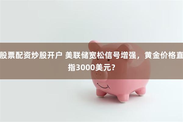 股票配资炒股开户 美联储宽松信号增强，黄金价格直指3000美元？