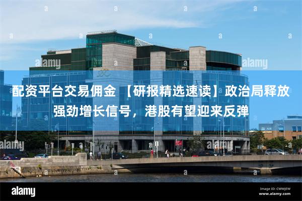 配资平台交易佣金 【研报精选速读】政治局释放强劲增长信号，港股有望迎来反弹