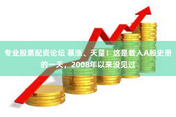 专业股票配资论坛 暴涨、天量！这是载入A股史册的一天，2008年以来没见过