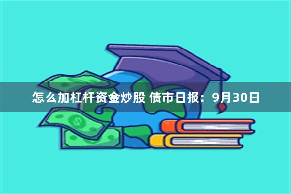 怎么加杠杆资金炒股 债市日报：9月30日