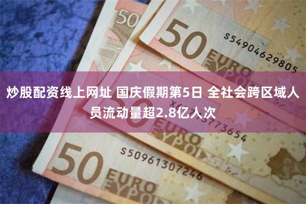 炒股配资线上网址 国庆假期第5日 全社会跨区域人员流动量超2.8亿人次