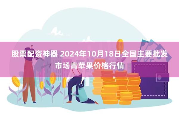 股票配资神器 2024年10月18日全国主要批发市场青苹果价格行情