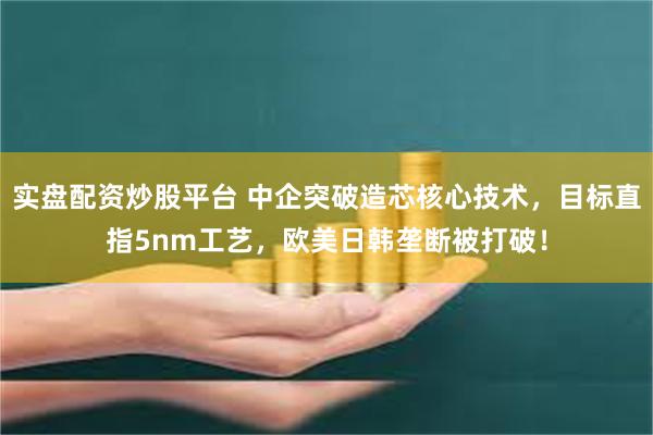 实盘配资炒股平台 中企突破造芯核心技术，目标直指5nm工艺，欧美日韩垄断被打破！