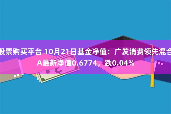 股票购买平台 10月21日基金净值：广发消费领先混合A最新净值0.6774，跌0.04%