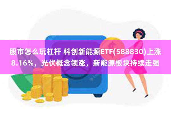 股市怎么玩杠杆 科创新能源ETF(588830)上涨8.16%，光伏概念领涨，新能源板块持续走强