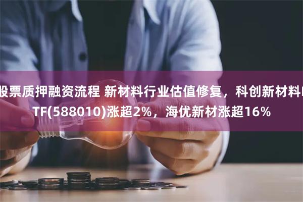 股票质押融资流程 新材料行业估值修复，科创新材料ETF(588010)涨超2%，海优新材涨超16%