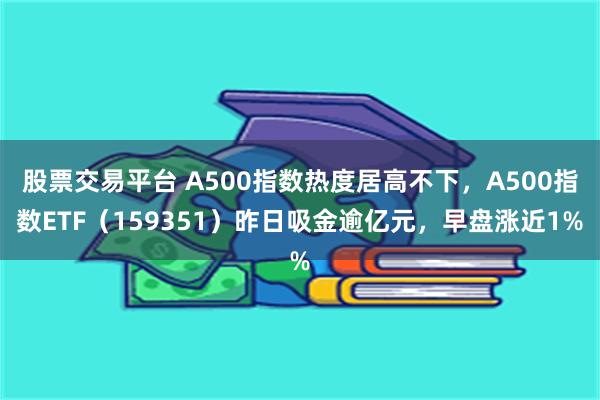 股票交易平台 A500指数热度居高不下，A500指数ETF（159351）昨日吸金逾亿元，早盘涨近1%