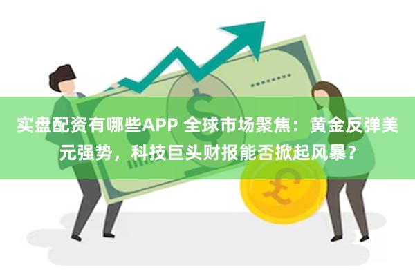 实盘配资有哪些APP 全球市场聚焦：黄金反弹美元强势，科技巨头财报能否掀起风暴？