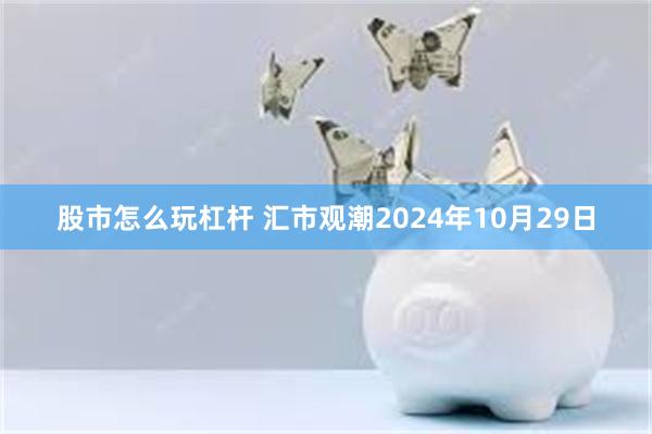 股市怎么玩杠杆 汇市观潮2024年10月29日