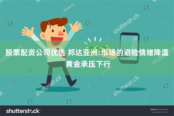 股票配资公司优选 邦达亚洲:市场的避险情绪降温 黄金承压下行