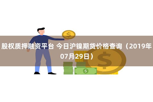 股权质押融资平台 今日沪镍期货价格查询（2019年07月29日）