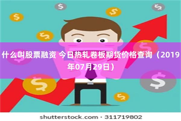 什么叫股票融资 今日热轧卷板期货价格查询（2019年07月29日）