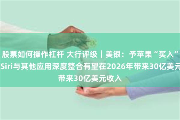 股票如何操作杠杆 大行评级｜美银：予苹果“买入”评级 Siri与其他应用深度整合有望在2026年带来30亿美元收入