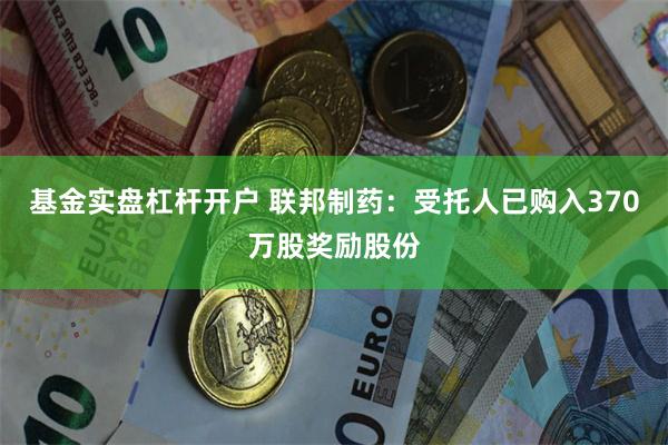 基金实盘杠杆开户 联邦制药：受托人已购入370万股奖励股份