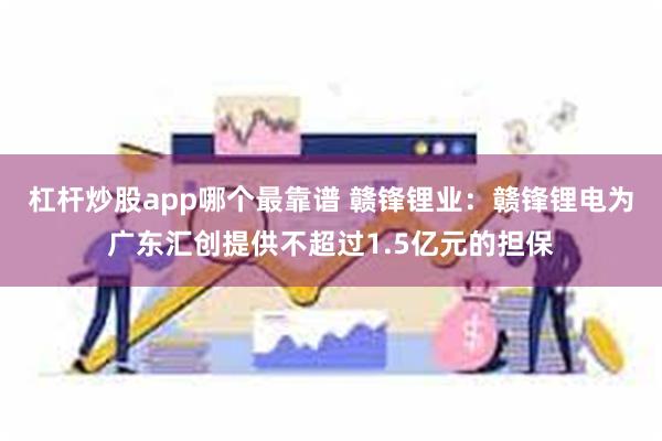 杠杆炒股app哪个最靠谱 赣锋锂业：赣锋锂电为广东汇创提供不超过1.5亿元的担保