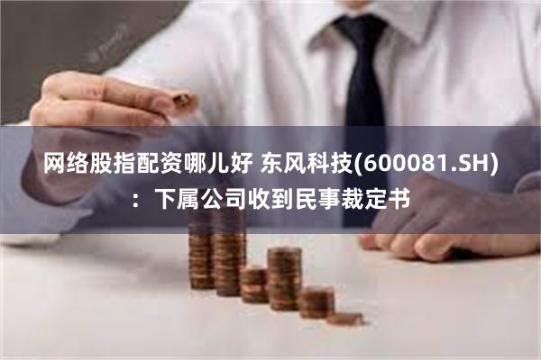 网络股指配资哪儿好 东风科技(600081.SH)：下属公司收到民事裁定书