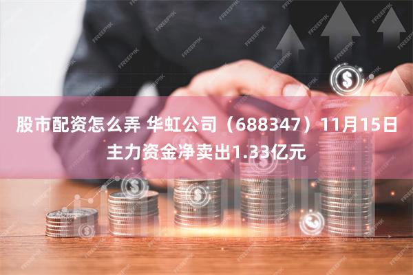 股市配资怎么弄 华虹公司（688347）11月15日主力资金净卖出1.33亿元