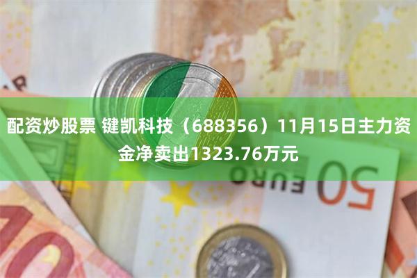 配资炒股票 键凯科技（688356）11月15日主力资金净卖出1323.76万元