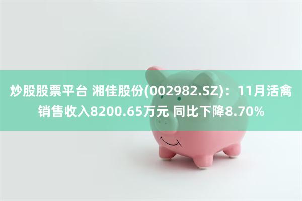 炒股股票平台 湘佳股份(002982.SZ)：11月活禽销售收入8200.65万元 同比下降8.70%