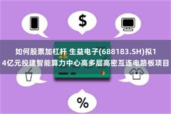 如何股票加杠杆 生益电子(688183.SH)拟14亿元投建智能算力中心高多层高密互连电路板项目