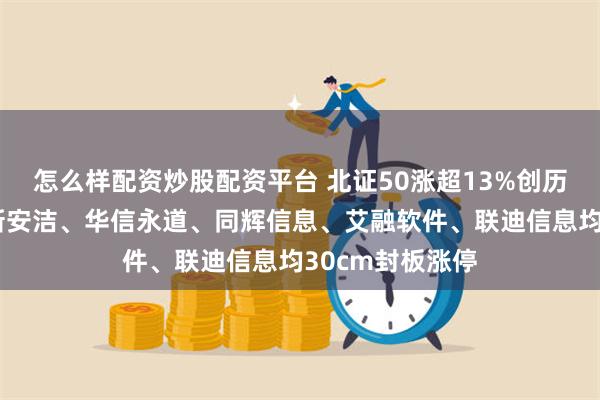 怎么样配资炒股配资平台 北证50涨超13%创历史最高涨幅！新安洁、华信永道、同辉信息、艾融软件、联迪信息均30cm封板涨停