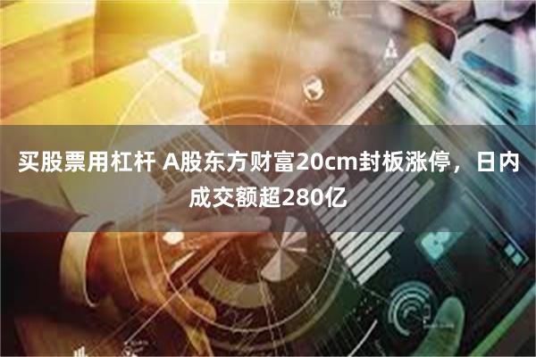 买股票用杠杆 A股东方财富20cm封板涨停，日内成交额超280亿