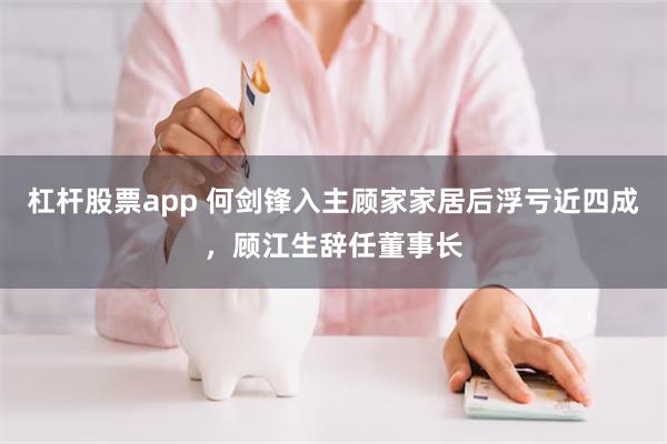 杠杆股票app 何剑锋入主顾家家居后浮亏近四成，顾江生辞任董事长