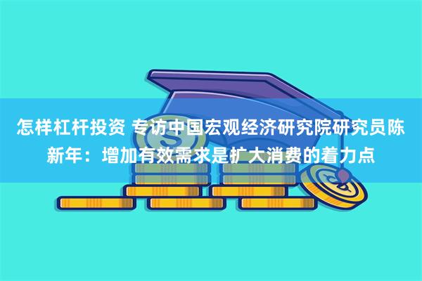 怎样杠杆投资 专访中国宏观经济研究院研究员陈新年：增加有效需求是扩大消费的着力点