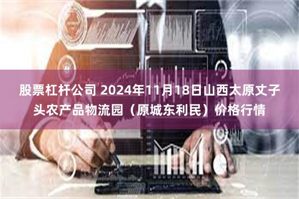 股票杠杆公司 2024年11月18日山西太原丈子头农产品物流园（原城东利民）价格行情