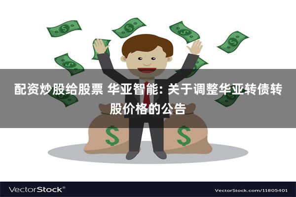 配资炒股给股票 华亚智能: 关于调整华亚转债转股价格的公告