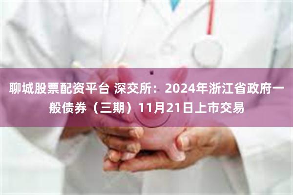 聊城股票配资平台 深交所：2024年浙江省政府一般债券（三期）11月21日上市交易