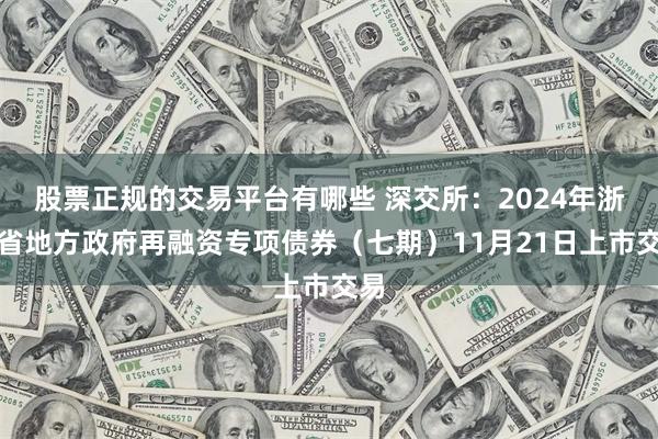 股票正规的交易平台有哪些 深交所：2024年浙江省地方政府再融资专项债券（七期）11月21日上市交易