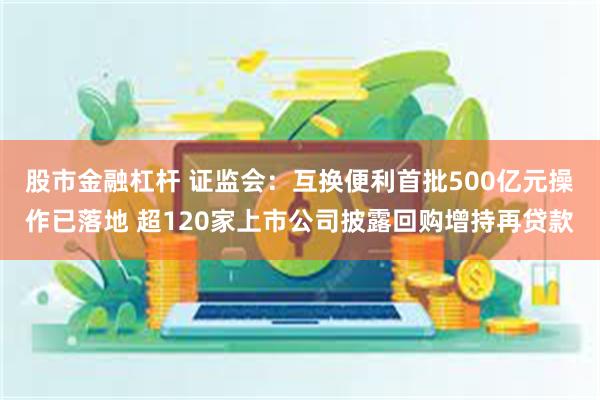 股市金融杠杆 证监会：互换便利首批500亿元操作已落地 超120家上市公司披露回购增持再贷款