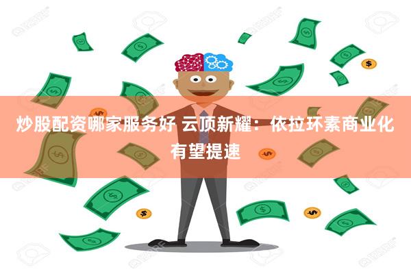 炒股配资哪家服务好 云顶新耀：依拉环素商业化有望提速