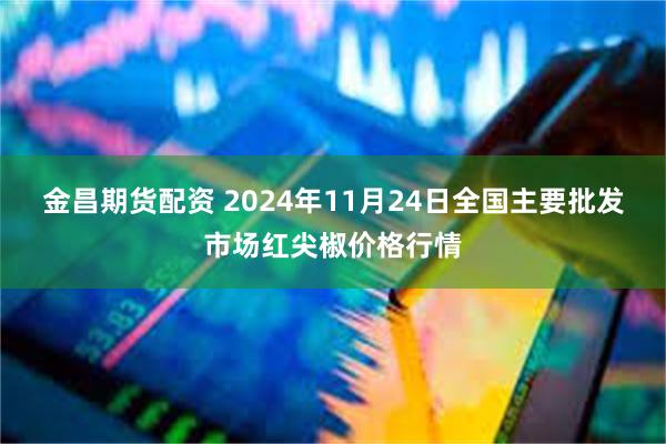 金昌期货配资 2024年11月24日全国主要批发市场红尖椒价格行情