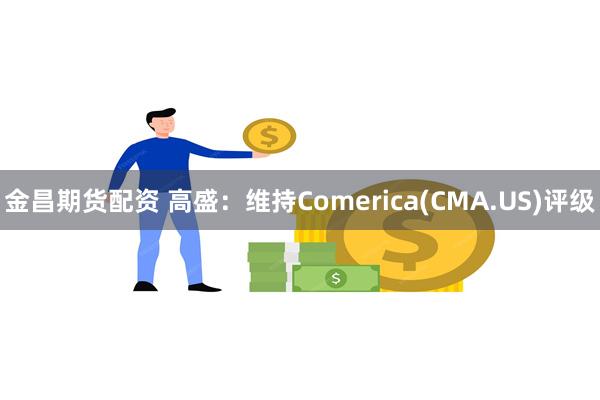 金昌期货配资 高盛：维持Comerica(CMA.US)评级