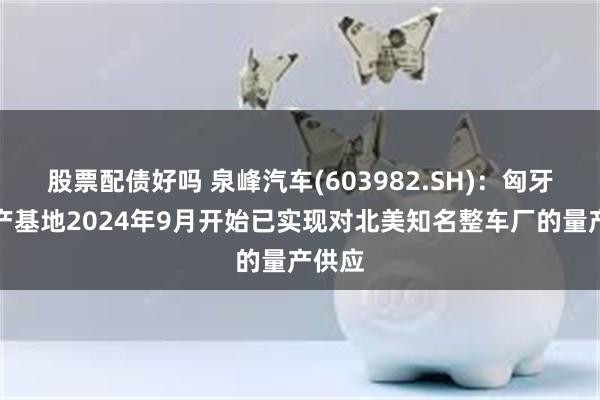 股票配债好吗 泉峰汽车(603982.SH)：匈牙利生产基地2024年9月开始已实现对北美知名整车厂的量产供应