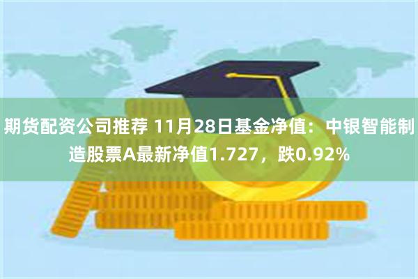 期货配资公司推荐 11月28日基金净值：中银智能制造股票A最新净值1.727，跌0.92%