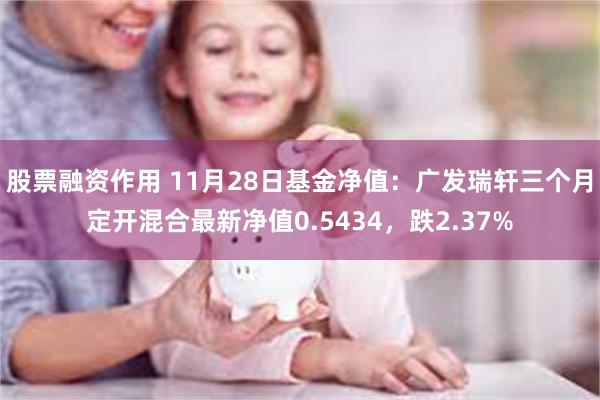 股票融资作用 11月28日基金净值：广发瑞轩三个月定开混合最新净值0.5434，跌2.37%