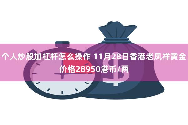 个人炒股加杠杆怎么操作 11月28日香港老凤祥黄金价格28950港币/两