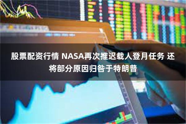 股票配资行情 NASA再次推迟载人登月任务 还将部分原因归咎于特朗普