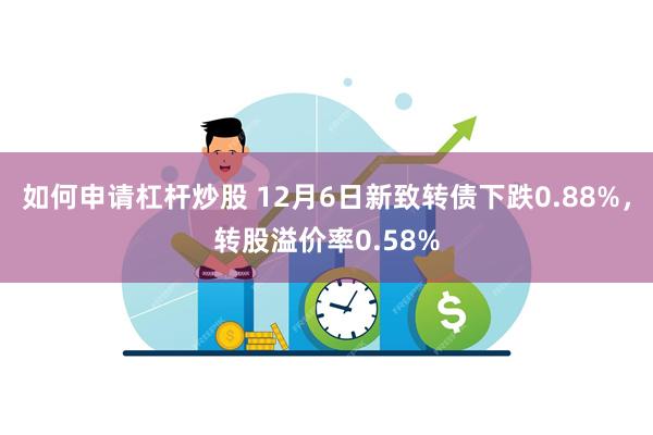 如何申请杠杆炒股 12月6日新致转债下跌0.88%，转股溢价率0.58%