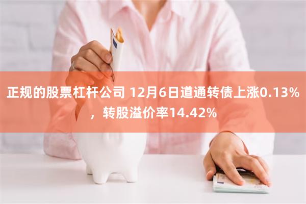 正规的股票杠杆公司 12月6日道通转债上涨0.13%，转股溢价率14.42%