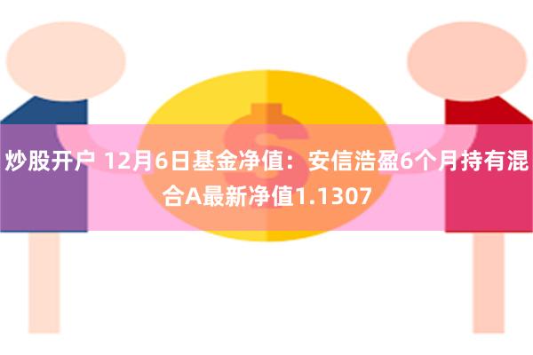 炒股开户 12月6日基金净值：安信浩盈6个月持有混合A最新净值1.1307