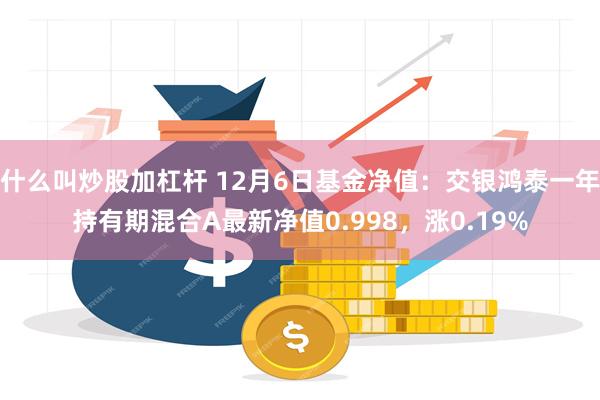 什么叫炒股加杠杆 12月6日基金净值：交银鸿泰一年持有期混合A最新净值0.998，涨0.19%