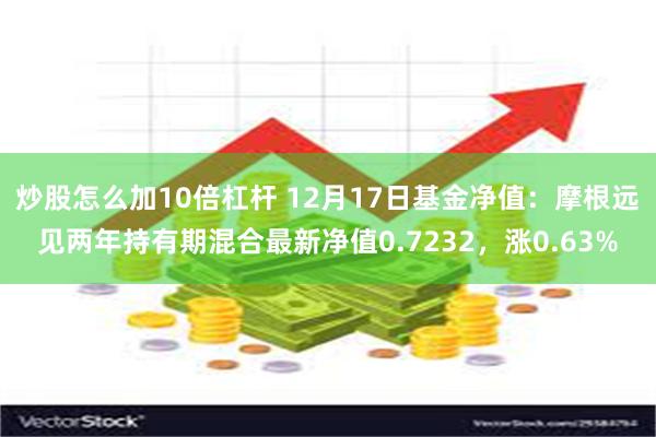 炒股怎么加10倍杠杆 12月17日基金净值：摩根远见两年持有期混合最新净值0.7232，涨0.63%