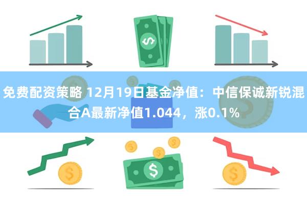 免费配资策略 12月19日基金净值：中信保诚新锐混合A最新净值1.044，涨0.1%