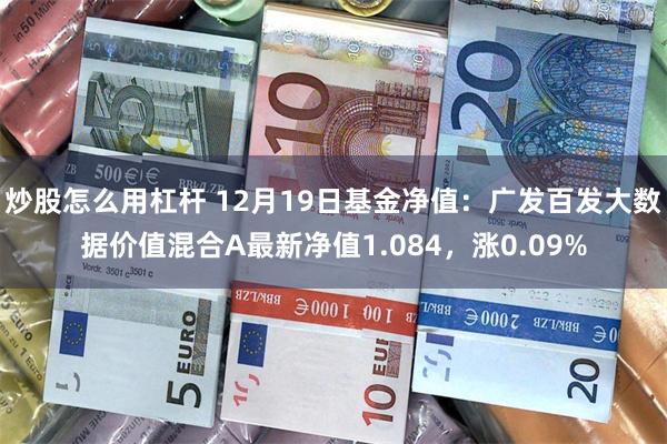 炒股怎么用杠杆 12月19日基金净值：广发百发大数据价值混合A最新净值1.084，涨0.09%